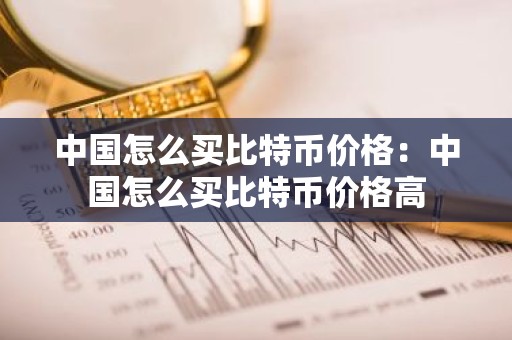 中国怎么买比特币价格：中国怎么买比特币价格高