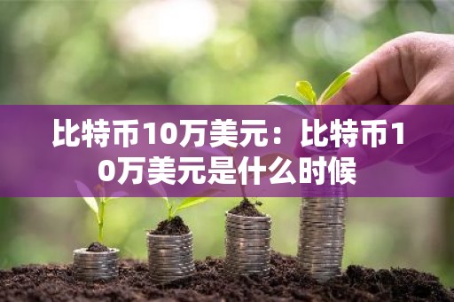 比特币10万美元：比特币10万美元是什么时候