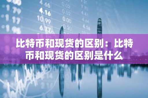 比特币和现货的区别：比特币和现货的区别是什么