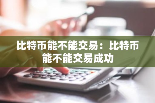 比特币能不能交易：比特币能不能交易成功