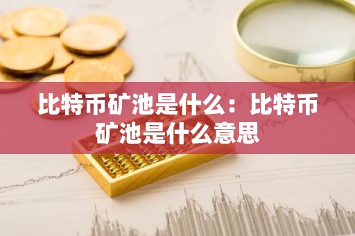 比特币矿池是什么：比特币矿池是什么意思