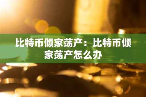 比特币倾家荡产：比特币倾家荡产怎么办