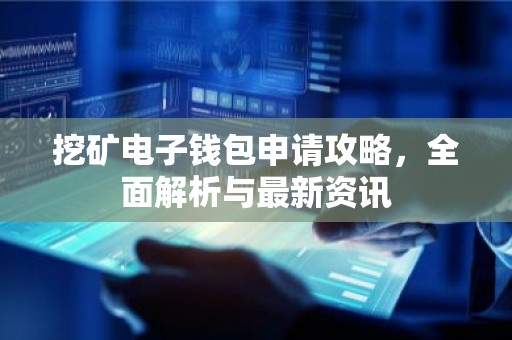 挖矿电子钱包申请攻略，全面解析与最新资讯