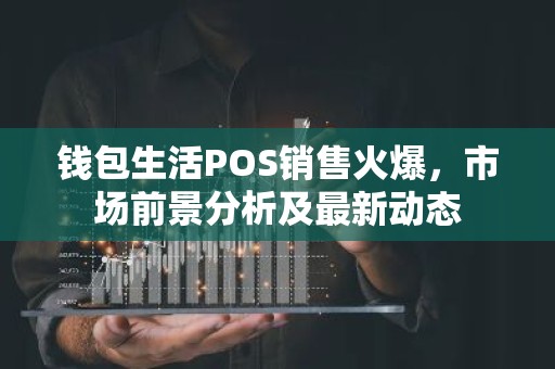 钱包生活POS销售火爆，市场前景分析及最新动态