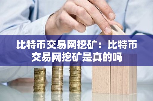 比特币交易网挖矿：比特币交易网挖矿是真的吗