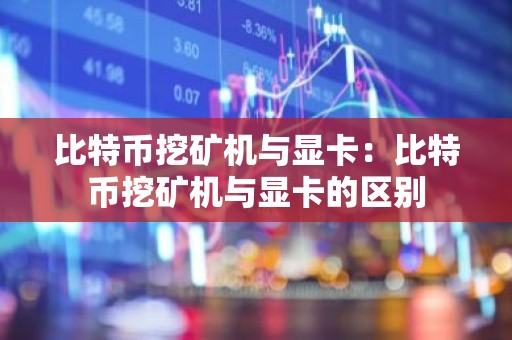 比特币挖矿机与显卡：比特币挖矿机与显卡的区别
