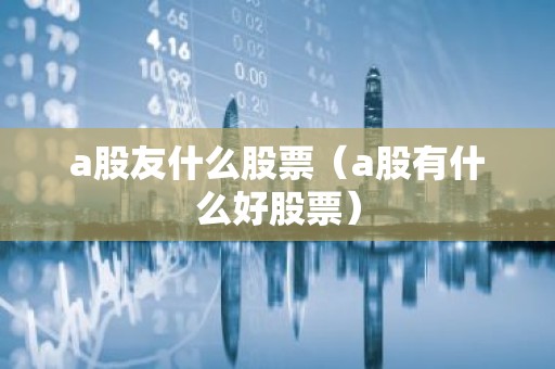 a股友什么股票（a股有什么好股票）