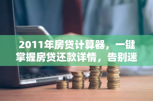 2011年房贷计算器，一键掌握房贷还款详情，告别迷茫！