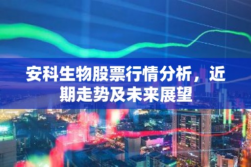 安科生物股票行情分析，近期走势及未来展望