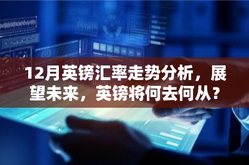 12月英镑汇率走势分析，展望未来，英镑将何去何从？