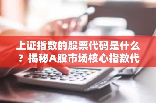 上证指数的股票代码是什么？揭秘A股市场核心指数代码！