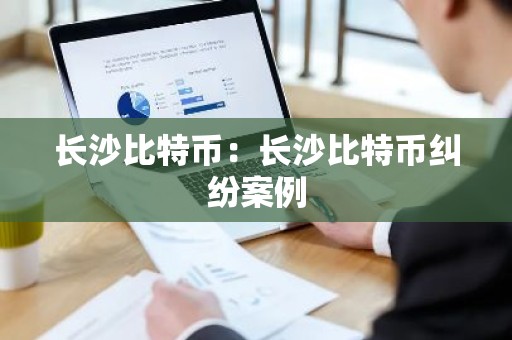 长沙比特币：长沙比特币纠纷案例