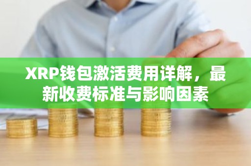 XRP钱包激活费用详解，最新收费标准与影响因素