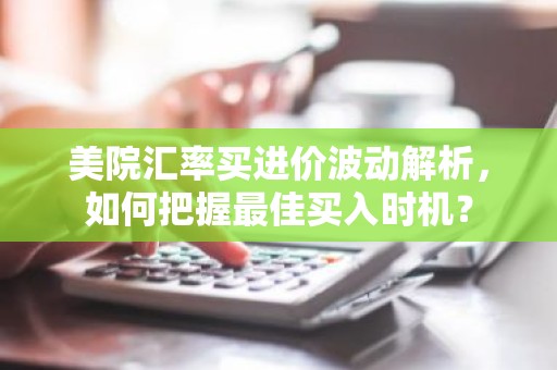 美院汇率买进价波动解析，如何把握最佳买入时机？