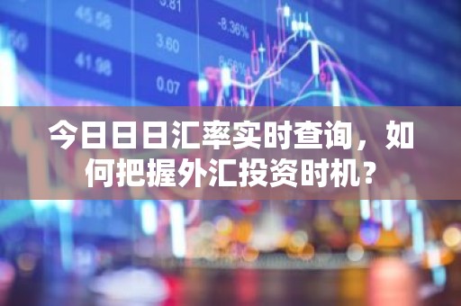 今日日日汇率实时查询，如何把握外汇投资时机？