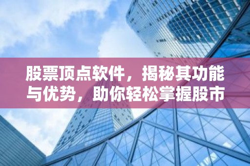 股票顶点软件，揭秘其功能与优势，助你轻松掌握股市动态！