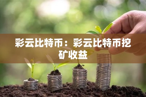 彩云比特币：彩云比特币挖矿收益