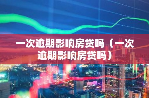 一次逾期影响房贷吗（一次逾期影响房贷吗）