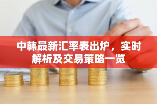 中韩最新汇率表出炉，实时解析及交易策略一览