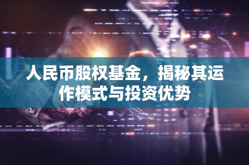 人民币股权基金，揭秘其运作模式与投资优势
