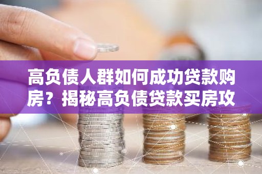 高负债人群如何成功贷款购房？揭秘高负债贷款买房攻略！