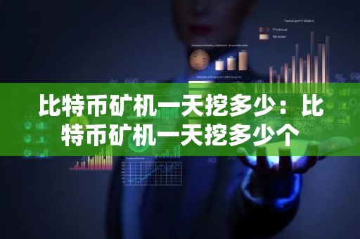 比特币矿机一天挖多少：比特币矿机一天挖多少个