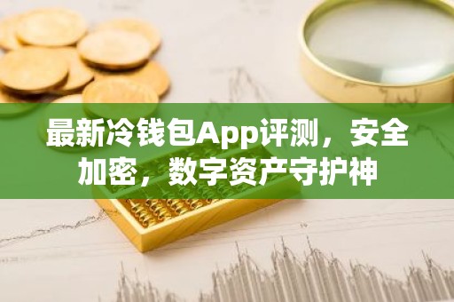 最新冷钱包App评测，安全加密，数字资产守护神