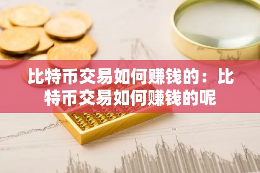 比特币交易如何赚钱的：比特币交易如何赚钱的呢