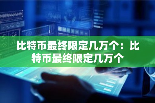 比特币最终限定几万个：比特币最终限定几万个