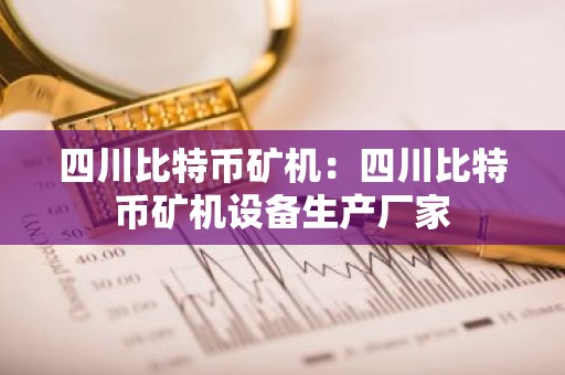 四川比特币矿机：四川比特币矿机设备生产厂家