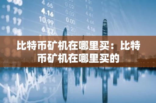比特币矿机在哪里买：比特币矿机在哪里买的