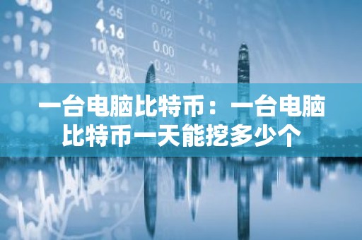 一台电脑比特币：一台电脑比特币一天能挖多少个