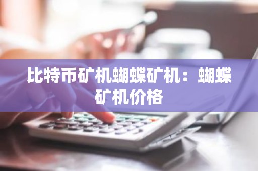 比特币矿机蝴蝶矿机：蝴蝶矿机价格