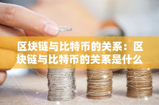 区块链与比特币的关系：区块链与比特币的关系是什么