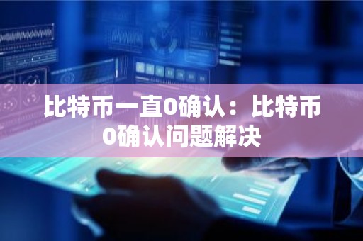 比特币一直0确认：比特币0确认问题解决