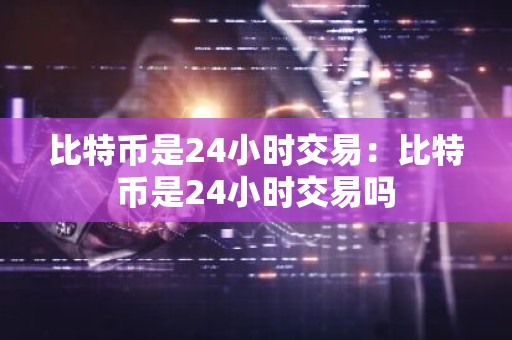 比特币是24小时交易：比特币是24小时交易吗