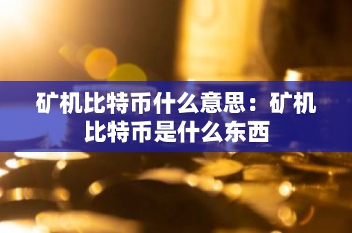 矿机比特币什么意思：矿机比特币是什么东西