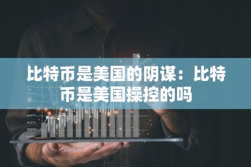 比特币是美国的阴谋：比特币是美国操控的吗
