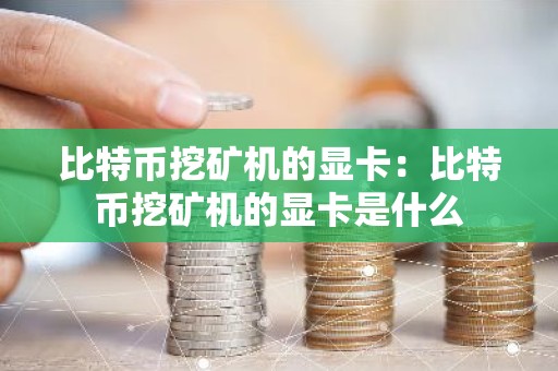 比特币挖矿机的显卡：比特币挖矿机的显卡是什么