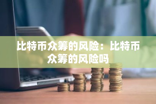 比特币众筹的风险：比特币众筹的风险吗