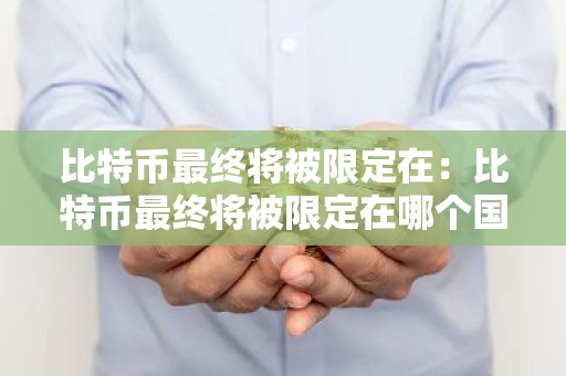 比特币最终将被限定在：比特币最终将被限定在哪个国家