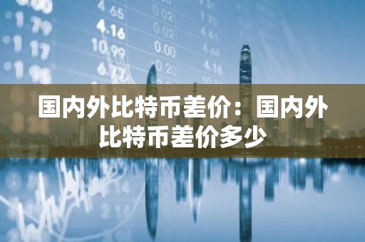 国内外比特币差价：国内外比特币差价多少