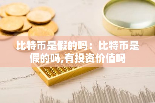 比特币是假的吗：比特币是假的吗,有投资价值吗