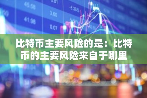 比特币主要风险的是：比特币的主要风险来自于哪里
