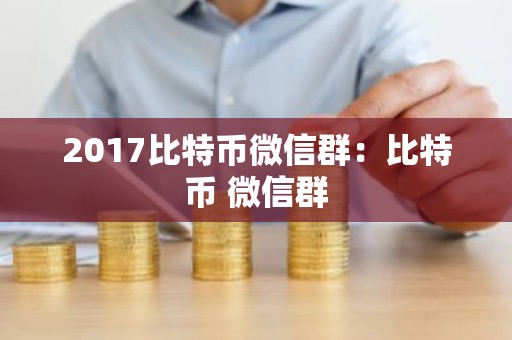 2017比特币微信群：比特币 微信群