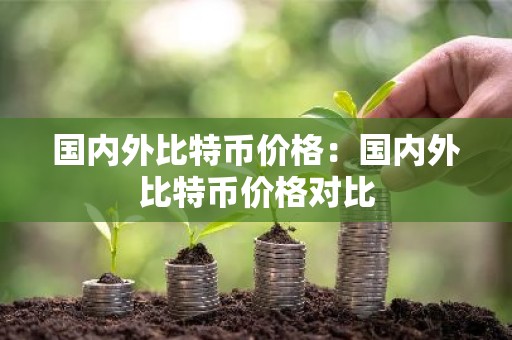 国内外比特币价格：国内外比特币价格对比