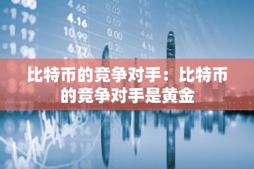 比特币的竞争对手：比特币的竞争对手是黄金