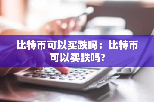 比特币可以买跌吗：比特币可以买跌吗?