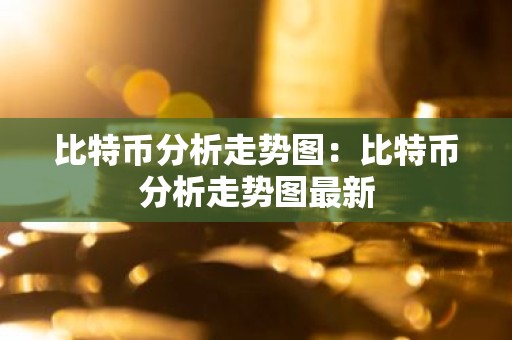 比特币分析走势图：比特币分析走势图最新