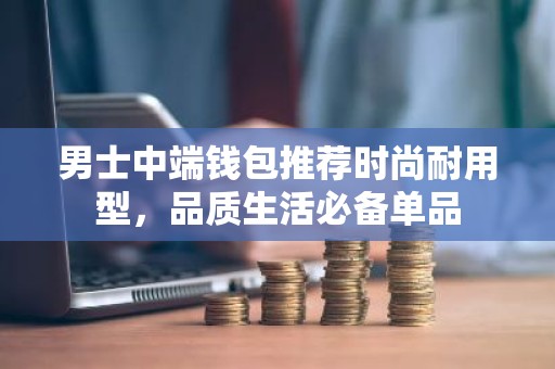 男士中端钱包推荐时尚耐用型，品质生活必备单品